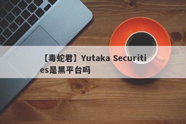 【毒蛇君】Yutaka Securities是黑平台吗
-第1张图片-要懂汇圈网