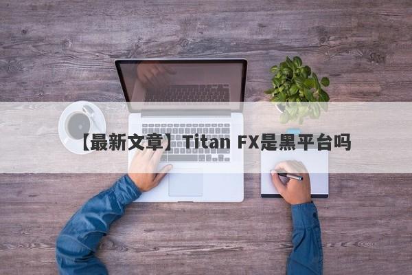 【最新文章】Titan FX是黑平台吗
-第1张图片-要懂汇圈网