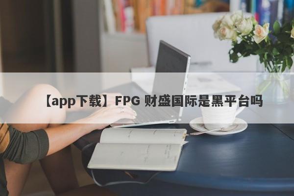 【app下载】FPG 财盛国际是黑平台吗
-第1张图片-要懂汇圈网