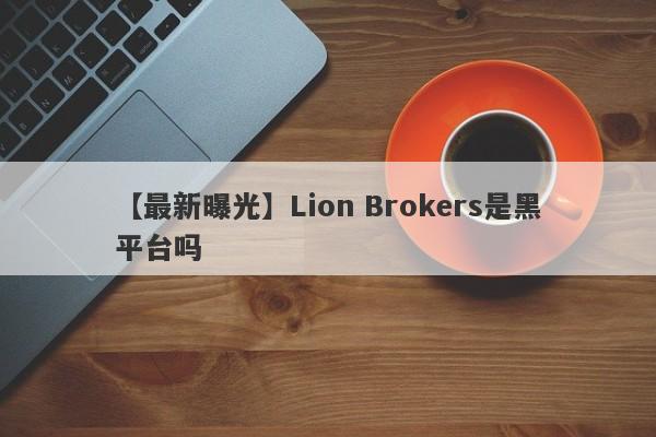 【最新曝光】Lion Brokers是黑平台吗
-第1张图片-要懂汇圈网