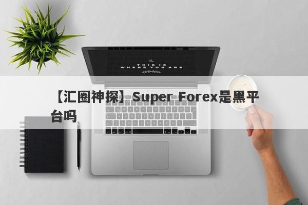【汇圈神探】Super Forex是黑平台吗
-第1张图片-要懂汇圈网