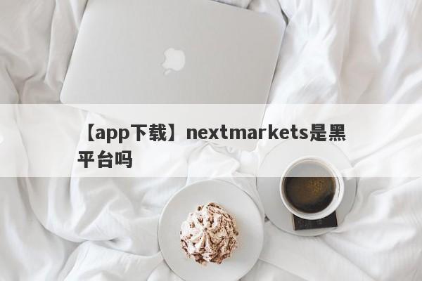 【app下载】nextmarkets是黑平台吗
-第1张图片-要懂汇圈网
