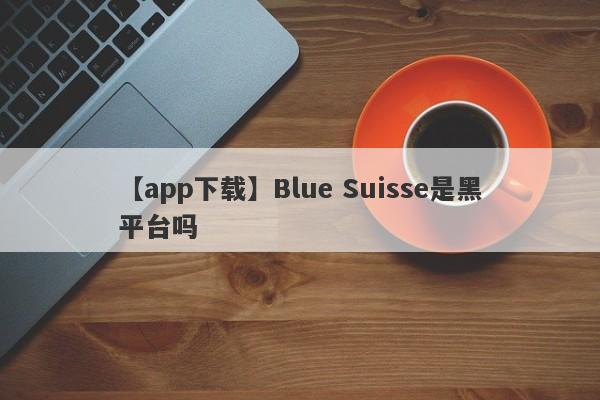 【app下载】Blue Suisse是黑平台吗
-第1张图片-要懂汇圈网