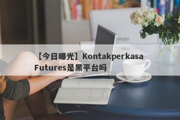 【今日曝光】Kontakperkasa Futures是黑平台吗
-第1张图片-要懂汇圈网