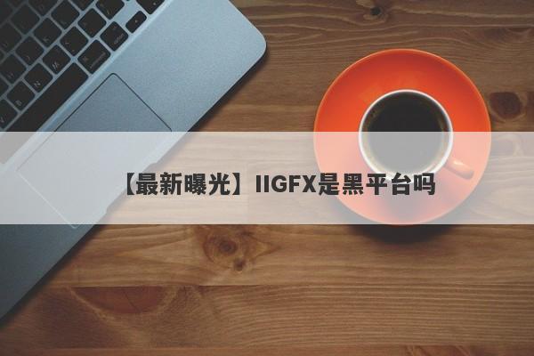 【最新曝光】IIGFX是黑平台吗
-第1张图片-要懂汇圈网