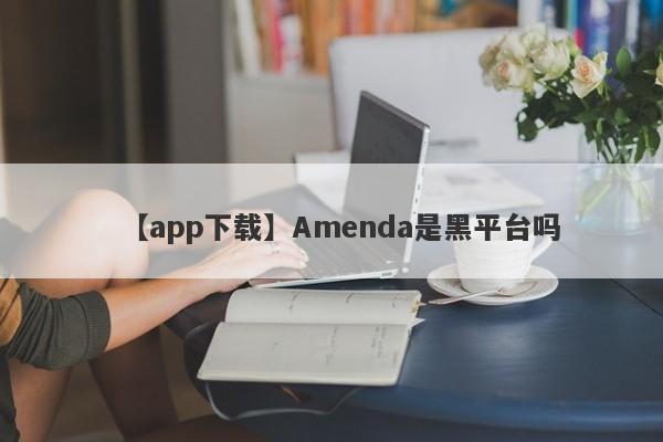 【app下载】Amenda是黑平台吗
-第1张图片-要懂汇圈网