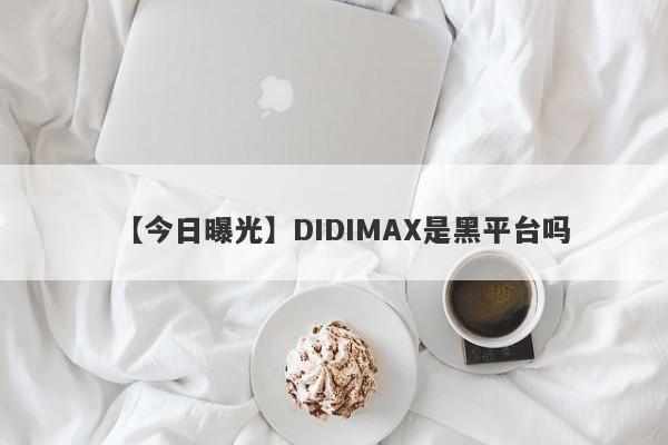 【今日曝光】DIDIMAX是黑平台吗
-第1张图片-要懂汇圈网