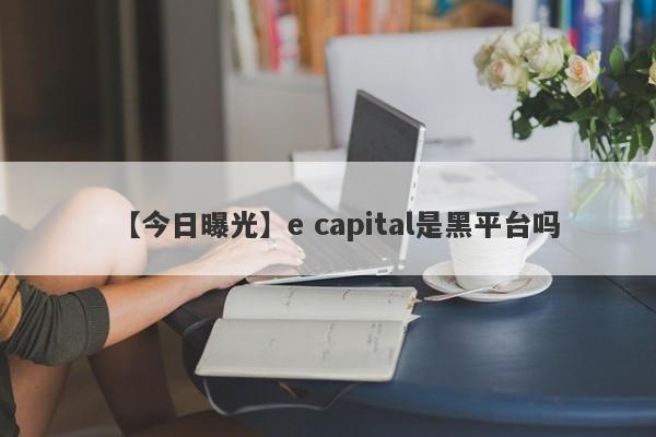 【今日曝光】e capital是黑平台吗
-第1张图片-要懂汇圈网