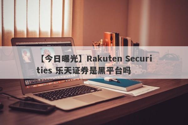 【今日曝光】Rakuten Securities 乐天证券是黑平台吗
-第1张图片-要懂汇圈网