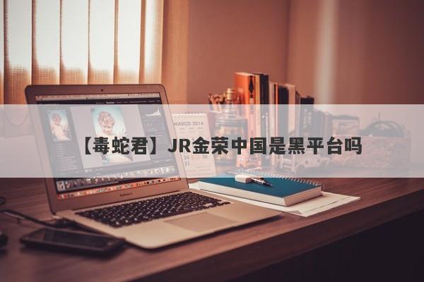 【毒蛇君】JR金荣中国是黑平台吗
-第1张图片-要懂汇圈网