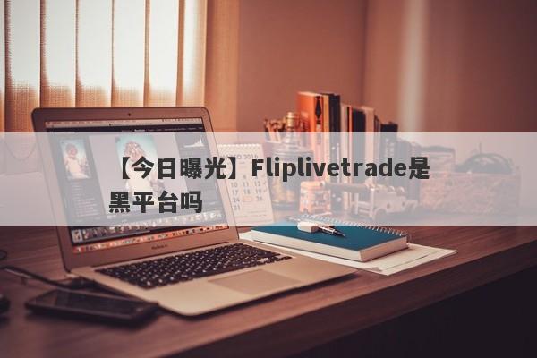 【今日曝光】Fliplivetrade是黑平台吗
-第1张图片-要懂汇圈网
