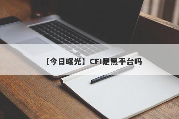 【今日曝光】CFI是黑平台吗
-第1张图片-要懂汇圈网