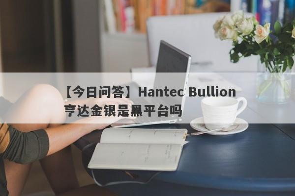【今日问答】Hantec Bullion 亨达金银是黑平台吗
-第1张图片-要懂汇圈网