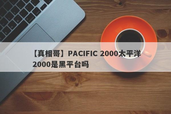 【真相哥】PACIFIC 2000太平洋 2000是黑平台吗
-第1张图片-要懂汇圈网