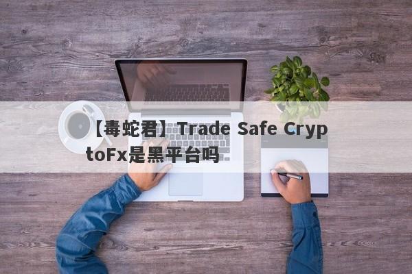 【毒蛇君】Trade Safe CryptoFx是黑平台吗
-第1张图片-要懂汇圈网