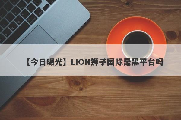 【今日曝光】LION狮子国际是黑平台吗
-第1张图片-要懂汇圈网