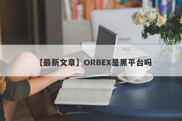 【最新文章】ORBEX是黑平台吗
-第1张图片-要懂汇圈网