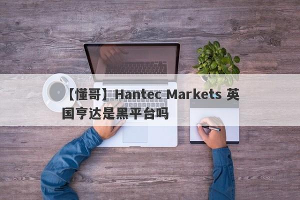 【懂哥】Hantec Markets 英国亨达是黑平台吗
-第1张图片-要懂汇圈网