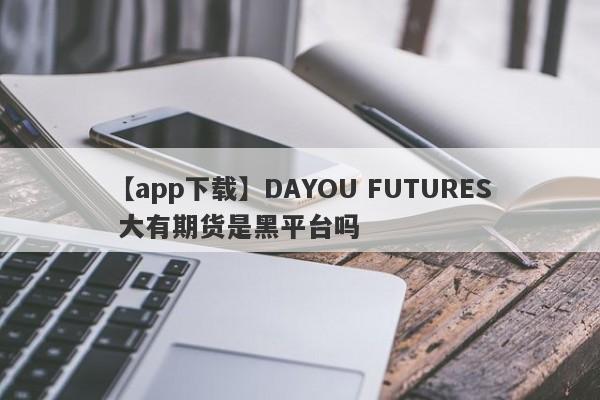 【app下载】DAYOU FUTURES 大有期货是黑平台吗
-第1张图片-要懂汇圈网