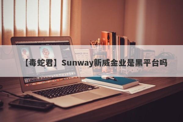 【毒蛇君】Sunway新威金业是黑平台吗
-第1张图片-要懂汇圈网