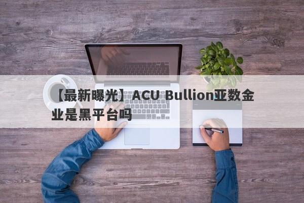 【最新曝光】ACU Bullion亚数金业是黑平台吗
-第1张图片-要懂汇圈网