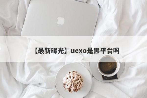 【最新曝光】uexo是黑平台吗
-第1张图片-要懂汇圈网