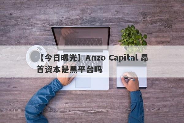 【今日曝光】Anzo Capital 昂首资本是黑平台吗
-第1张图片-要懂汇圈网