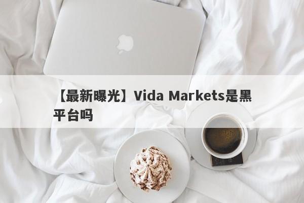 【最新曝光】Vida Markets是黑平台吗
-第1张图片-要懂汇圈网