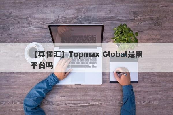 【真懂汇】Topmax Global是黑平台吗
-第1张图片-要懂汇圈网