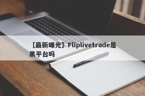 【最新曝光】Fliplivetrade是黑平台吗
-第1张图片-要懂汇圈网