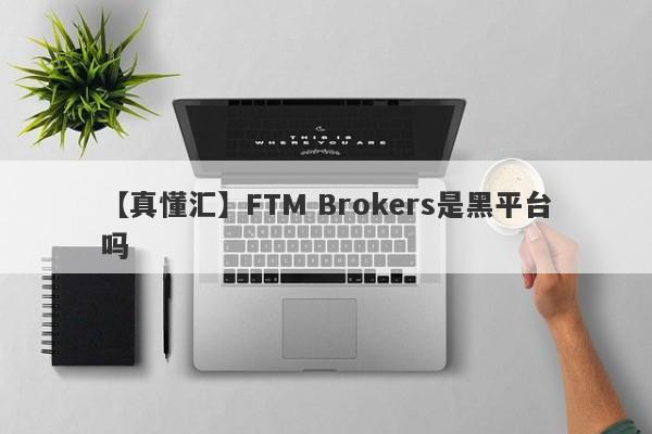 【真懂汇】FTM Brokers是黑平台吗
-第1张图片-要懂汇圈网