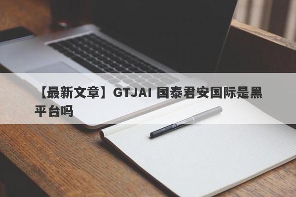 【最新文章】GTJAI 国泰君安国际是黑平台吗
-第1张图片-要懂汇圈网