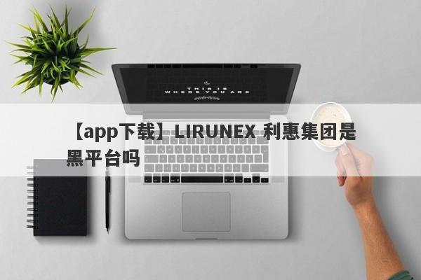 【app下载】LIRUNEX 利惠集团是黑平台吗
-第1张图片-要懂汇圈网