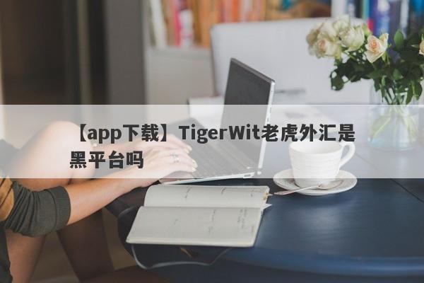 【app下载】TigerWit老虎外汇是黑平台吗
-第1张图片-要懂汇圈网