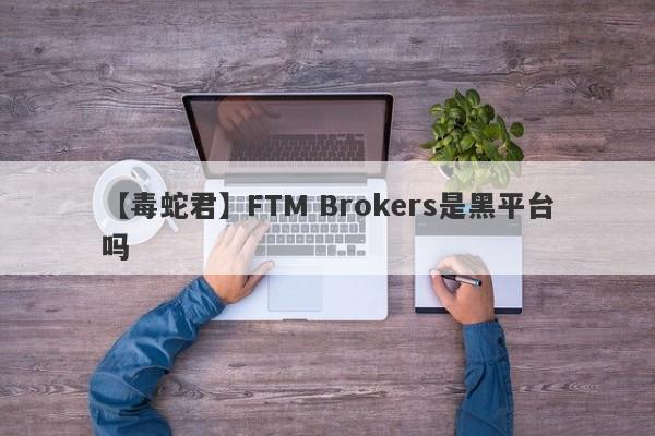 【毒蛇君】FTM Brokers是黑平台吗
-第1张图片-要懂汇圈网