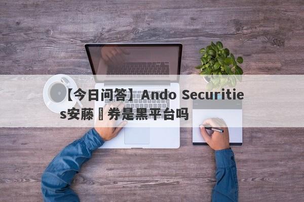 【今日问答】Ando Securities安藤証券是黑平台吗
-第1张图片-要懂汇圈网