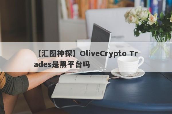 【汇圈神探】OliveCrypto Trades是黑平台吗
-第1张图片-要懂汇圈网