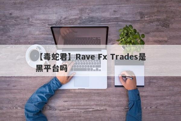【毒蛇君】Rave Fx Trades是黑平台吗
-第1张图片-要懂汇圈网