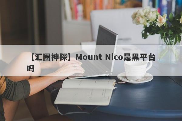 【汇圈神探】Mount Nico是黑平台吗
-第1张图片-要懂汇圈网