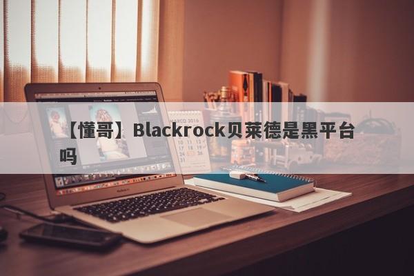 【懂哥】Blackrock贝莱德是黑平台吗
-第1张图片-要懂汇圈网