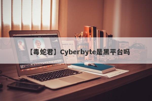 【毒蛇君】Cyberbyte是黑平台吗
-第1张图片-要懂汇圈网