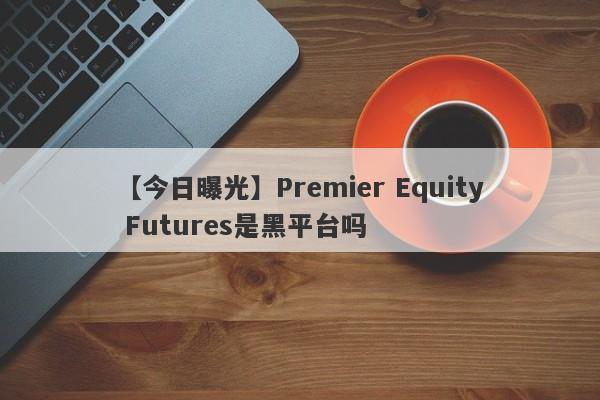 【今日曝光】Premier Equity Futures是黑平台吗
-第1张图片-要懂汇圈网