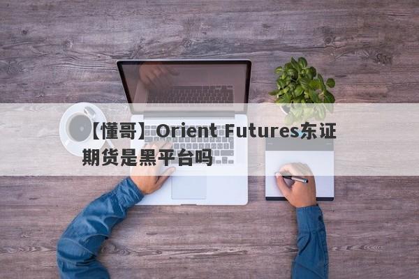 【懂哥】Orient Futures东证期货是黑平台吗
-第1张图片-要懂汇圈网