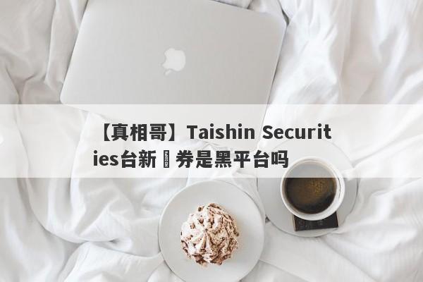 【真相哥】Taishin Securities台新證券是黑平台吗
-第1张图片-要懂汇圈网