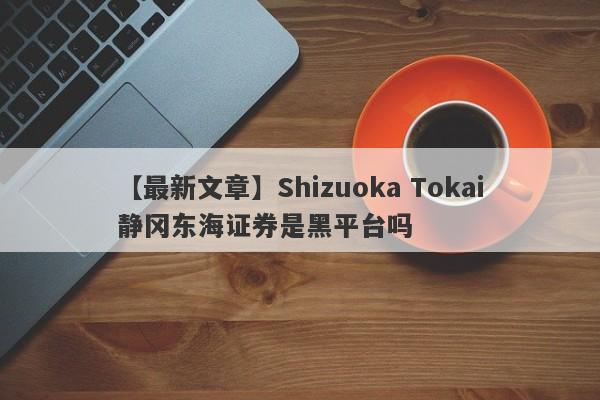 【最新文章】Shizuoka Tokai静冈东海证券是黑平台吗
-第1张图片-要懂汇圈网