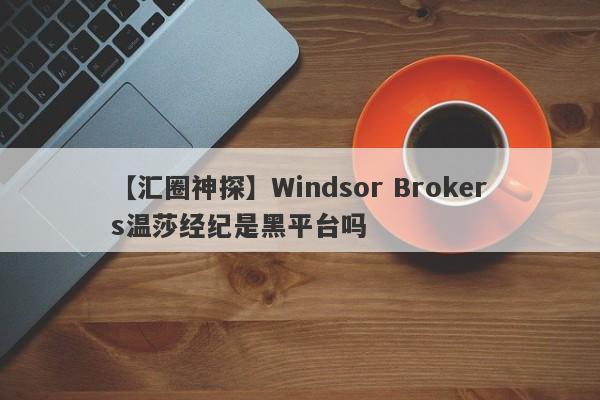 【汇圈神探】Windsor Brokers温莎经纪是黑平台吗
-第1张图片-要懂汇圈网