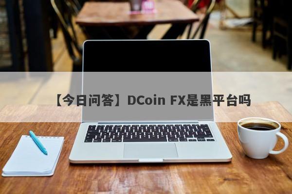 【今日问答】DCoin FX是黑平台吗
-第1张图片-要懂汇圈网