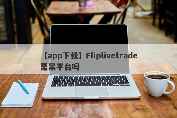 【app下载】Fliplivetrade是黑平台吗
-第1张图片-要懂汇圈网