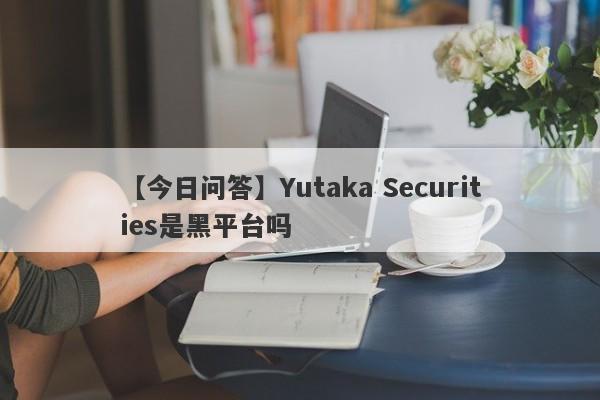 【今日问答】Yutaka Securities是黑平台吗
-第1张图片-要懂汇圈网