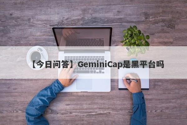 【今日问答】GeminiCap是黑平台吗
-第1张图片-要懂汇圈网